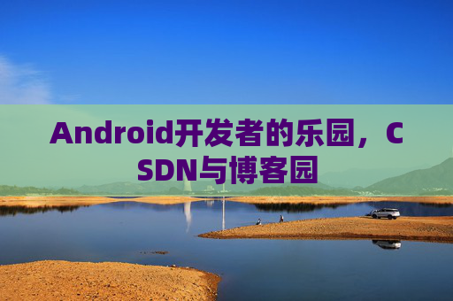 Android开发者的乐园,CSDN与博客园