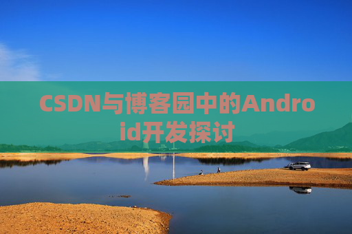 CSDN与博客园中的Android开发探讨