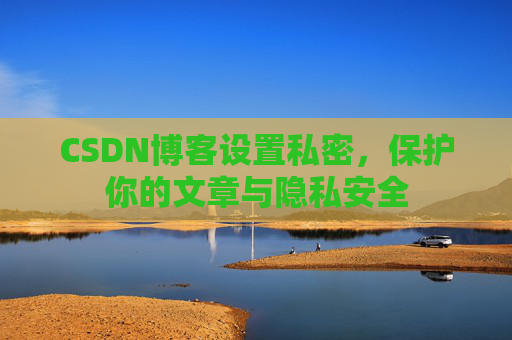 CSDN博客设置私密，保护你的文章与隐私安全