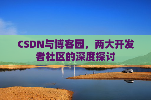 CSDN与博客园，两大开发者社区的深度探讨