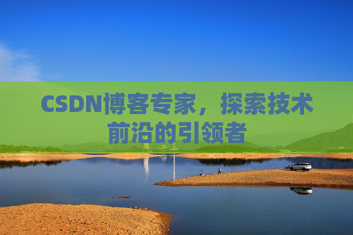 CSDN博客专家，探索技术前沿的引领者
